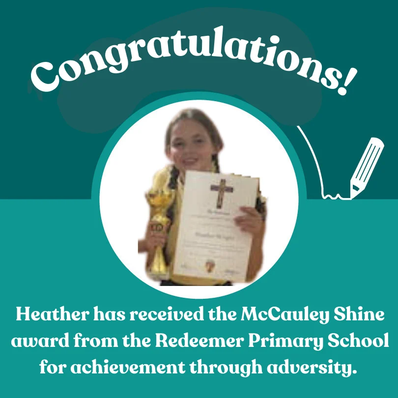 Congratulations graphic: Heather received the McCauley Shine award from Redeemer Primary School for achievement through adversity